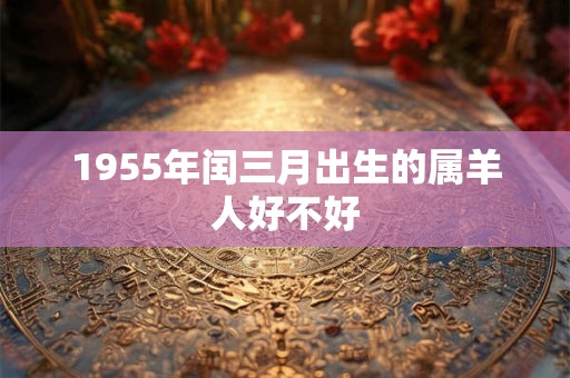 1955年闰三月出生的属羊人好不好