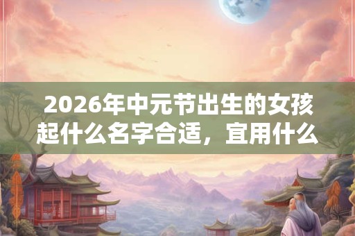 2026年中元节出生的女孩起什么名字合适，宜用什么字