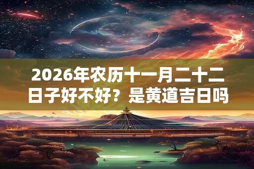 2026年农历十一月二十二日子好不好？是黄道吉日吗？
