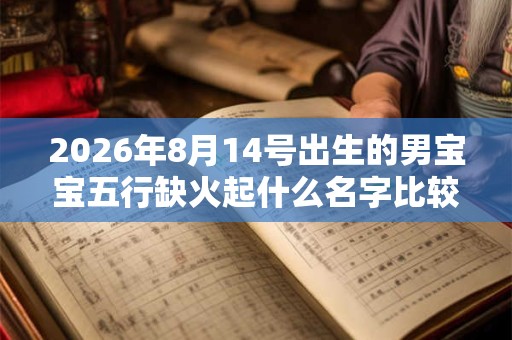 2026年8月14号出生的男宝宝五行缺火起什么名字比较好 2026年8月14号出生的男宝宝五行缺火起什么名字比较好