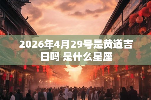 2026年4月29号是黄道吉日吗 是什么星座