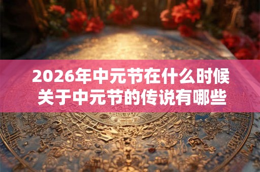 2026年中元节在什么时候 关于中元节的传说有哪些