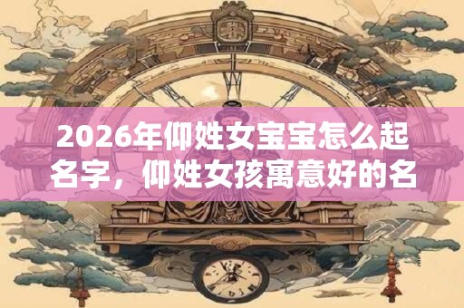 2026年仰姓女宝宝怎么起名字，仰姓女孩寓意好的名字