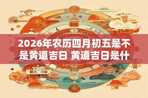 2026年农历四月初五是不是黄道吉日 黄道吉日是什么意思