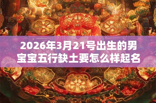 2026年3月21号出生的男宝宝五行缺土要怎么样起名字
