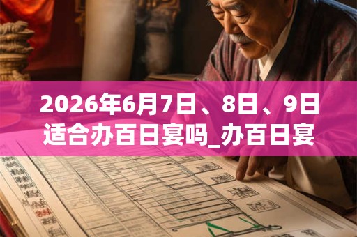 2026年6月7日、8日、9日适合办百日宴吗_办百日宴吉利吗 2026年6月7日、8日、9日适合办百日宴吗_办百日宴吉利吗