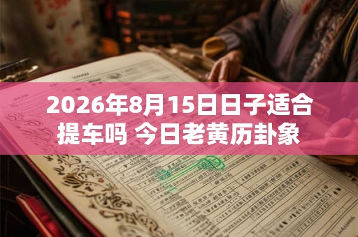 2026年8月15日日子适合提车吗 今日老黄历卦象
