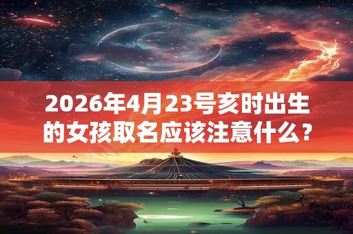 2026年4月23号亥时出生的女孩取名应该注意什么? 2026年4月23号亥时出生的女孩取名应该注意什么?