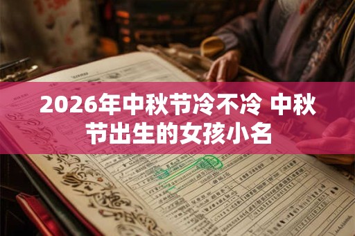 2026年中秋节冷不冷 中秋节出生的女孩小名 2026年中秋节冷不冷 中秋节出生的女孩小名
