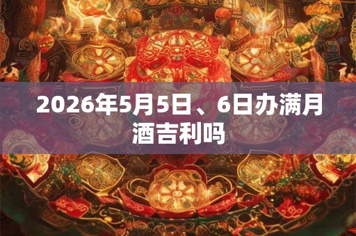 2026年5月5日、6日办满月酒吉利吗