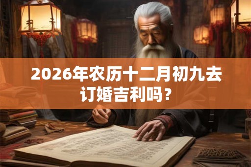 2026年农历十二月初九去订婚吉利吗？