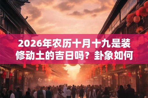2026年农历十月十九是装修动土的吉日吗？卦象如何？