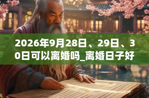 2026年9月28日、29日、30日可以离婚吗_离婚日子好吗