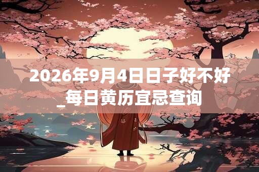 2026年9月4日日子好不好_每日黄历宜忌查询
