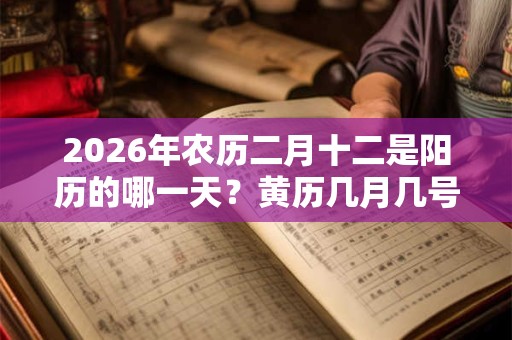 2026年农历二月十二是阳历的哪一天？黄历几月几号？