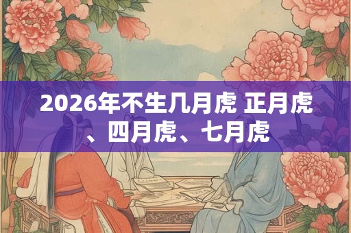 2026年不生几月虎 正月虎、四月虎、七月虎 2026年不生几月虎 正月虎、四月虎、七月虎