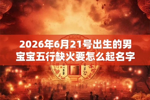2026年6月21号出生的男宝宝五行缺火要怎么起名字