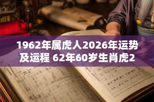 1962年属虎人2026年运势及运程 62年60岁生肖虎2026年每月运势