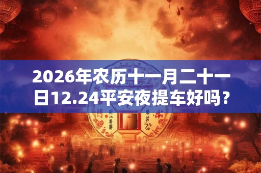 2026年农历十一月二十一日12.24平安夜提车好吗？