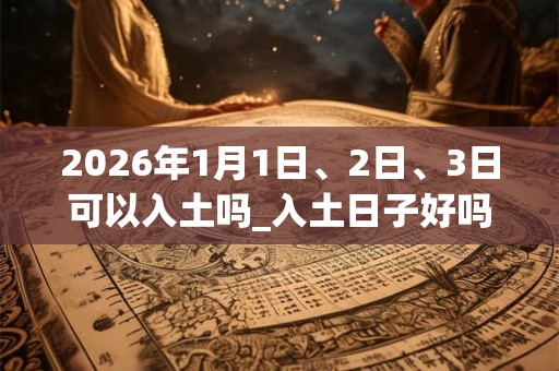 2026年1月1日、2日、3日可以入土吗_入土日子好吗 2026年1月1日、2日、3日可以入土吗_入土日子好吗