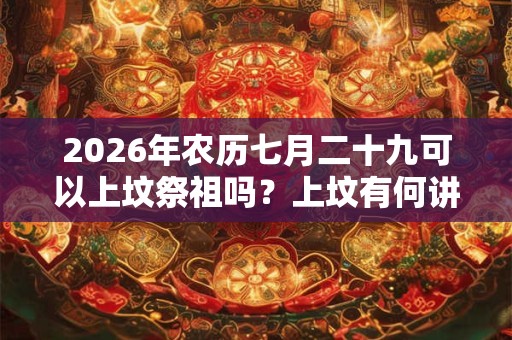 2026年农历七月二十九可以上坟祭祖吗？上坟有何讲究？