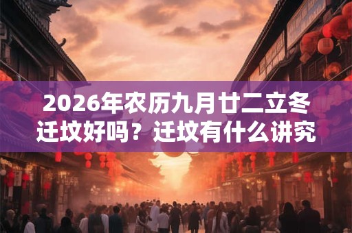 2026年农历九月廿二立冬迁坟好吗？迁坟有什么讲究和忌讳？