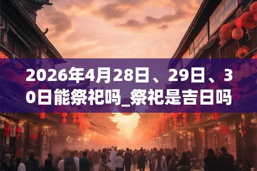 2026年4月28日、29日、30日能祭祀吗_祭祀是吉日吗