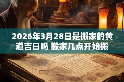 2026年3月28日是搬家的黄道吉日吗 搬家几点开始搬最好 2026年3月28日是搬家的黄道吉日吗 搬家几点开始搬最好