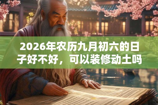 2026年农历九月初六的日子好不好，可以装修动土吗？