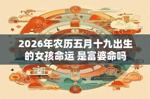 2026年农历五月十九出生的女孩命运 是富婆命吗