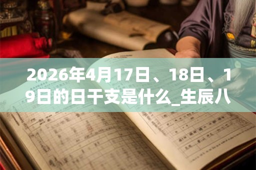 2026年4月17日、18日、19日的日干支是什么_生辰八字