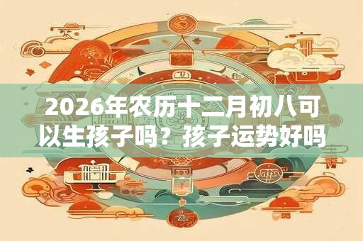 2026年农历十二月初八可以生孩子吗？孩子运势好吗？