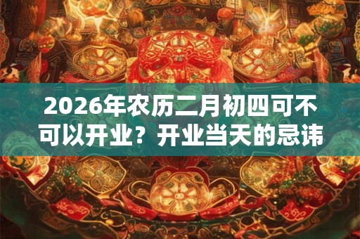 2026年农历二月初四可不可以开业？开业当天的忌讳事项？