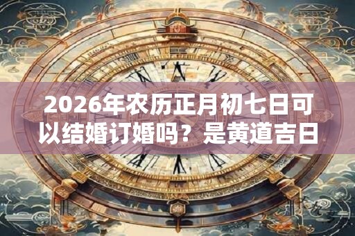2026年农历正月初七日可以结婚订婚吗？是黄道吉日吗？