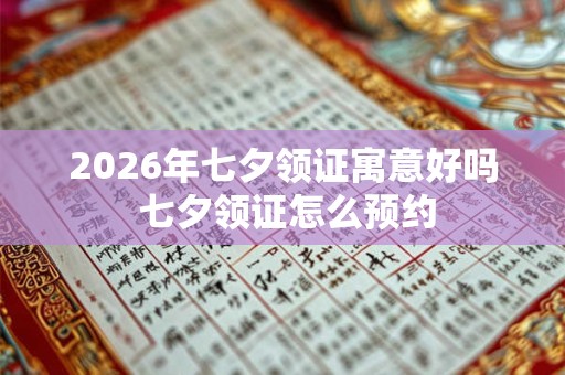 2026年七夕领证寓意好吗 七夕领证怎么预约