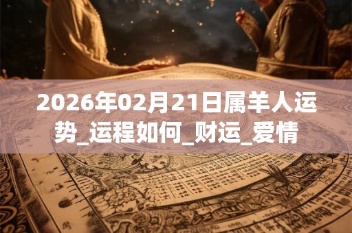 2026年02月21日属羊人运势_运程如何_财运_爱情