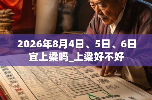 2026年8月4日、5日、6日宜上梁吗_上梁好不好