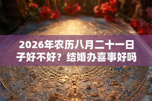2026年农历八月二十一日子好不好？结婚办喜事好吗？