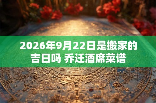 2026年9月22日是搬家的吉日吗 乔迁酒席菜谱