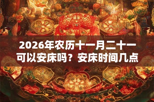 2026年农历十一月二十一可以安床吗？安床时间几点合适？