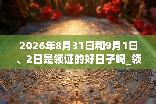 2026年8月31日和9月1日、2日是领证的好日子吗_领证可以吗 2026年8月31日和9月1日、2日是领证的好日子吗_领证可以吗
