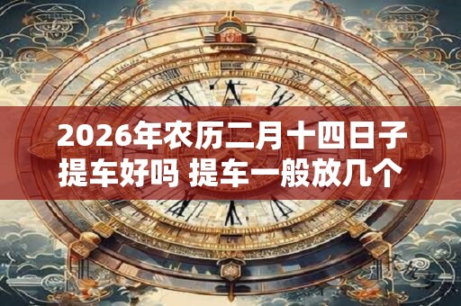 2026年农历二月十四日子提车好吗 提车一般放几个苹果 2026年农历二月十四日子提车好吗 提车一般放几个苹果