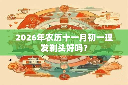 2026年农历十一月初一理发剃头好吗? 2026年农历十一月初一理发剃头好吗?