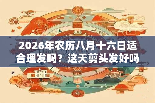 2026年农历八月十六日适合理发吗？这天剪头发好吗？