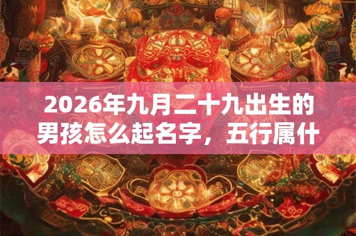2026年九月二十九出生的男孩怎么起名字，五行属什么