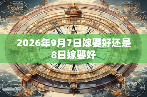 2026年9月7日嫁娶好还是8日嫁娶好