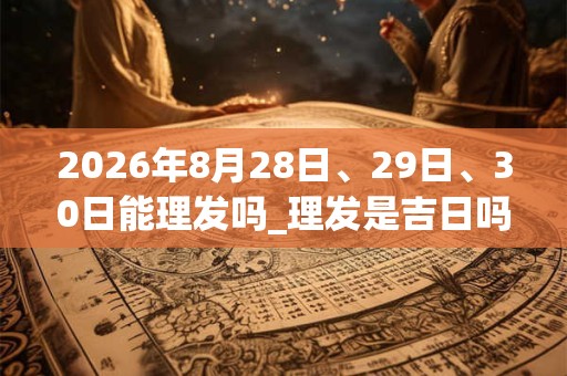 2026年8月28日、29日、30日能理发吗_理发是吉日吗