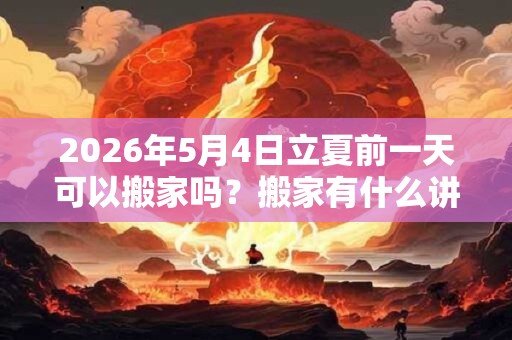 2026年5月4日立夏前一天可以搬家吗？搬家有什么讲究？