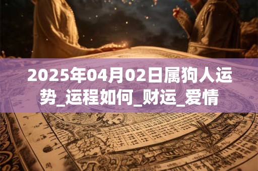 2025年04月02日属狗人运势_运程如何_财运_爱情