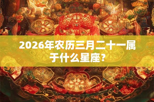 2026年农历三月二十一属于什么星座？